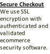Secure Checkout We use SSL encryption with authenticated and validated ecommerce security software.
